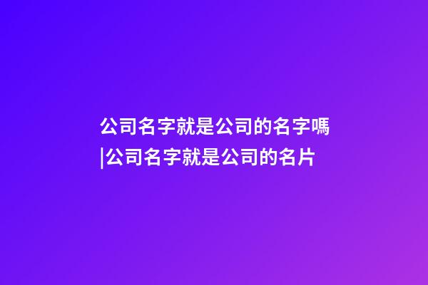 公司名字就是公司的名字嗎|公司名字就是公司的名片-第1張-公司起名-玄機派